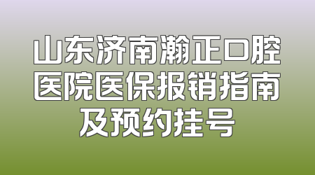 山东济南瀚正口腔医院医保报销指南及预约挂号