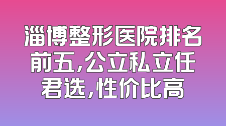 淄博整形医院排名前五，公立私立任君选，性价比高