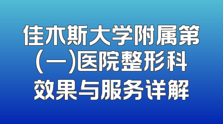 佳木斯大学附属第(一)医院整形科效果与服务详解