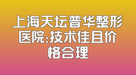 上海天坛普华整形医院：技术佳且价格合理