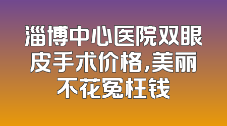 淄博中心医院双眼皮手术价格，美丽不花冤枉钱