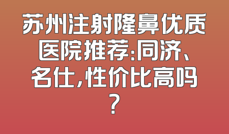 苏州注射隆鼻优质医院推荐：同济、名仕，性价比高吗？