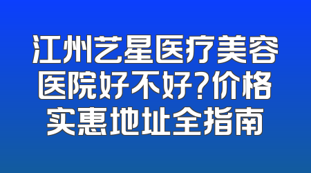 江州艺星医疗美容医院好不好？价格实惠地址全指南