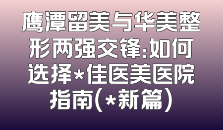 鹰潭留美与华美整形两强交锋：如何选择*佳医美医院指南（*新篇）