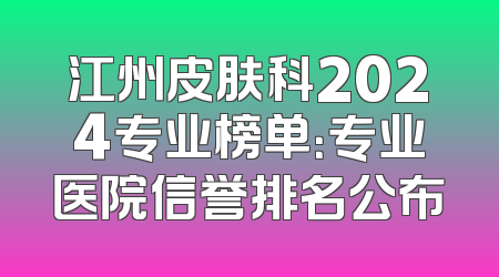 江州皮肤科2024专业榜单：专业医院信誉排名公布