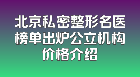 北京私密整形名医榜单出炉公立机构价格介绍