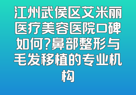 江州武侯区艾米丽医疗美容医院口碑如何？鼻部整形与毛发移植的专业机构