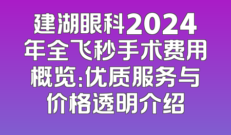 建湖眼科2024年全飞秒手术费用概览：优质服务与价格透明介绍