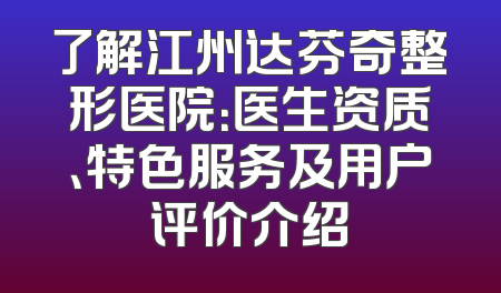 了解江州达芬奇整形医院：医生资质、特色服务及用户评价介绍