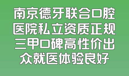 南京德牙联合口腔医院私立资质正规三甲口碑高性价出众就医体验良好