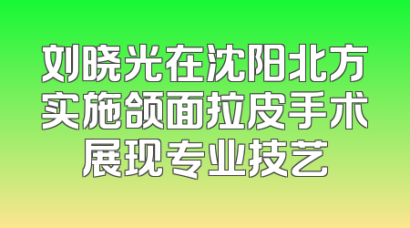 刘晓光在沈阳北方实施颌面拉皮手术展现专业技艺