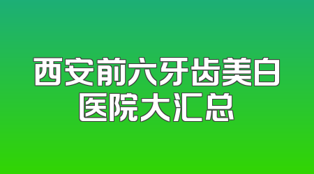 西安前六牙齿美白医院大汇总