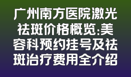 广州南方医院激光祛斑价格概览：美容科预约挂号及祛斑治疗费用全介绍