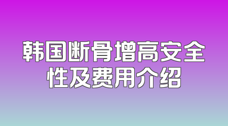 韩国断骨增高安全性及费用介绍