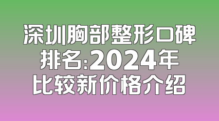 深圳胸部整形口碑排名：2024年比较新价格介绍