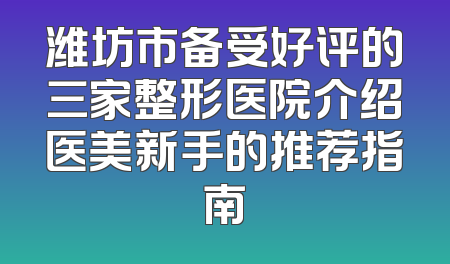 潍坊市备受好评的三家整形医院介绍医美新手的推荐指南