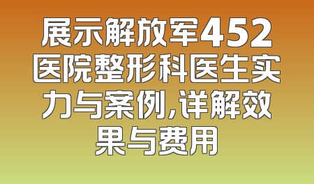 展示解放军452医院整形科医生实力与案例，详解效果与费用
