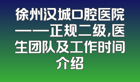 徐州汉城口腔医院——正规二级，医生团队及工作时间介绍