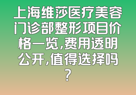 上海维莎医疗美容门诊部整形项目价格一览，费用透明公开，值得选择吗？