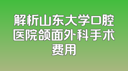 解析山东大学口腔医院颌面外科手术费用