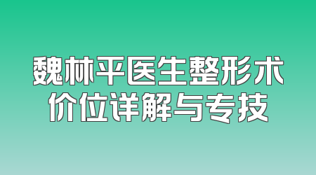 魏林平医生整形术价位详解与专技