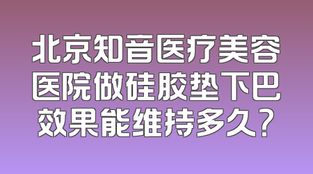 北京知音医疗美容医院做硅胶垫下巴效果能维持多久?