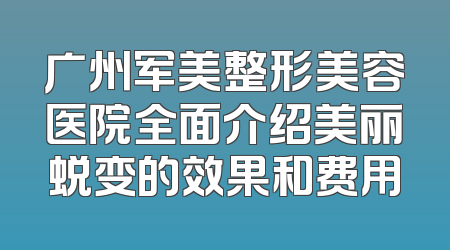 广州军美整形美容医院全面介绍美丽蜕变的效果和费用
