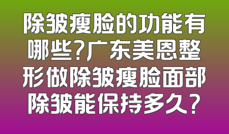 除皱瘦脸的功能有哪些？广东美恩整形做除皱瘦脸面部除皱能保持多久？