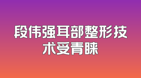 段伟强耳部整形技术受青睐