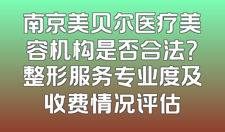 南京美贝尔医疗美容机构是否合法？整形服务专业度及收费情况评估