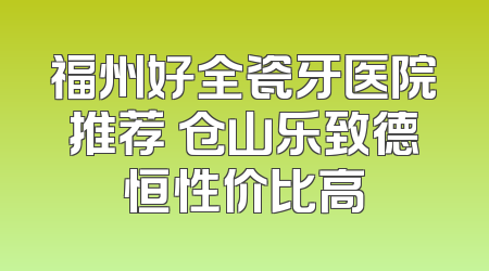 福州好全瓷牙医院推荐 仓山乐致德恒性价比高