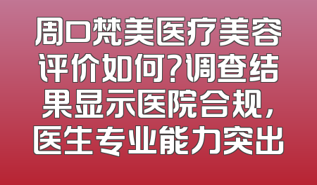 周口梵美医疗美容评价如何？调查结果显示医院合规，医生专业能力突出