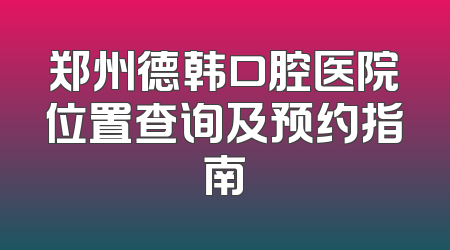 郑州德韩口腔医院位置查询及预约指南