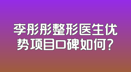 李彤彤整形医生优势项目口碑如何？