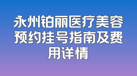 永州铂丽医疗美容预约挂号指南及费用详情