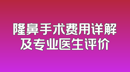 隆鼻手术费用详解及专业医生评价