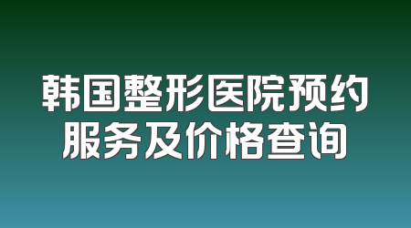 韩国整形医院预约服务及价格查询