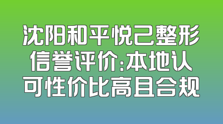 沈阳和平悦己整形信誉评价：本地认可性价比高且合规