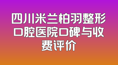 四川米兰柏羽整形口腔医院口碑与收费评价