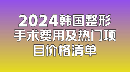 2024韩国整形手术费用及热门项目价格清单