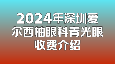 2024年深圳爱尔西柚眼科青光眼收费介绍