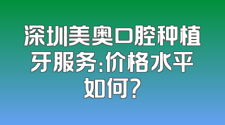 深圳美奥口腔种植牙服务：价格水平如何？