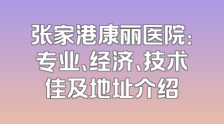 张家港康丽医院：专业、经济、技术佳及地址介绍