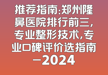 推荐指南：郑州隆鼻医院排行前三，专业整形技术，专业口碑评价选指南_2024