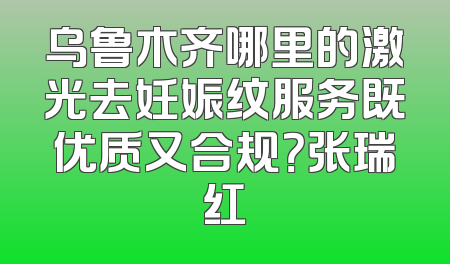 乌鲁木齐哪里的激光去妊娠纹服务既优质又合规？张瑞红