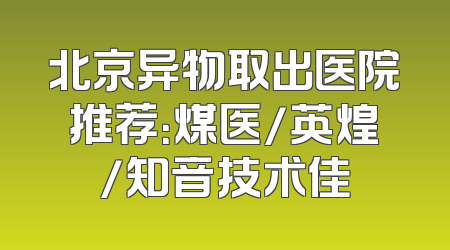 北京异物取出医院推荐：煤医/英煌/知音技术佳