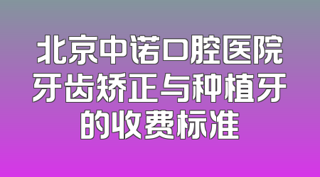 北京中诺口腔医院牙齿矫正与种植牙的收费标准