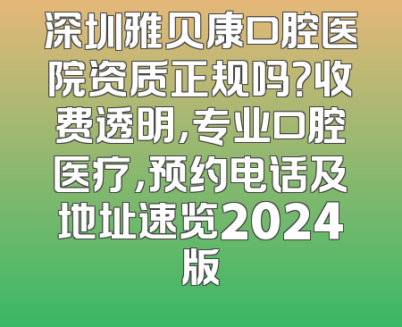 深圳雅贝康口腔医院资质正规吗？收费透明，专业口腔医疗，预约电话及地址速览2024版