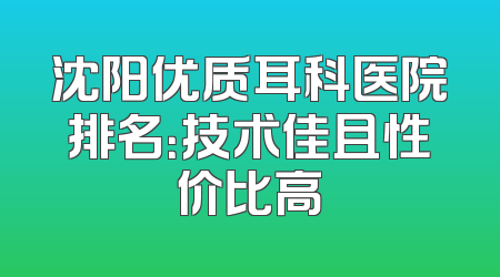 沈阳优质耳科医院排名：技术佳且性价比高