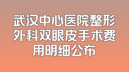 武汉中心医院整形外科双眼皮手术费用明细公布